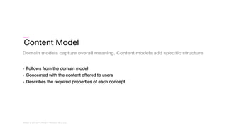WORLD IA DAY 2017WORLD IA DAY 2017 | #WIAD17 #WIADDC | @carriehd
Content Model
• Follows from the domain model
• Concerned with the content offered to users
• Describes the required properties of each concept
Domain models capture overall meaning. Content models add specific structure.
WORLD IA DAY 2017 | #WIAD17 #WIADDC | @carriehd
 