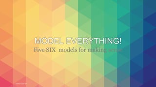 WORLD IA DAY 2017
MODEL EVERYTHING!
Five SIX models for making sense
 