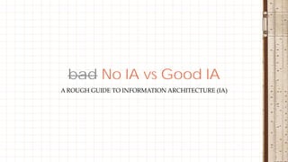 A ROUGH GUIDE TO INFORMATION ARCHITECTURE (IA)
bad No IA vs Good IA
 