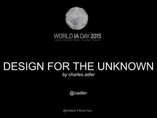 DESIGN FOR THE UNKNOWN
by charles adler
@cadler
@wiadpdx | #wiad15pdx
 