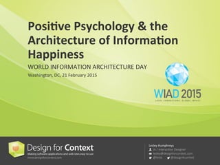 Lesley	
  Humphreys	
  

IA  /  Interac5on  Designer

lesley@designforcontext.com

@leslo                      @design4context  
Posi%ve	
  Psychology	
  &	
  the	
  
Architecture	
  of	
  Informa%on	
  
Happiness	
  
WORLD	
  INFORMATION	
  ARCHITECTURE	
  DAY	
  
Washington,	
  DC,	
  21	
  February	
  2015	
  
 