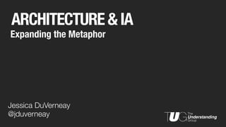 ARCHITECTURE & IA
Expanding the Metaphor
Jessica DuVerneay
@jduverneay
 