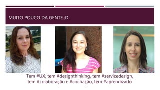 MUITO POUCO DA GENTE :D
Tem #UX, tem #designthinking, tem #servicedesign,
tem #colaboração e #cocriação, tem #aprendizado
 