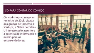 SÓ PARA CONTAR DO COMEÇO
Os workshops começaram
no início de 2015. Ligada
aos grupos de fomento à
startups, a Natalí perce...