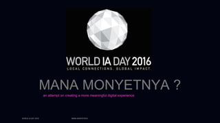 WORLD IA DAY 2016 MANA MONYETNYA
MANA MONYETNYA ?
an attempt on creating a more meaningful digital experience
 