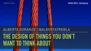 THE DESIGN OF THINGS YOU DON’T
WANT TO THINK ABOUT
ALBERTA SORANZO | @ALBERTATREBLA
WIAD 2016 | Jönköping
 