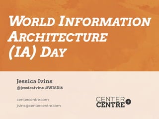 centercentre.com
jivins centercentre.com@
Jessica Ivins
@jessicaivins #WIAD16
WORLD INFORMATION
ARCHITECTURE
(IA) DAY
 