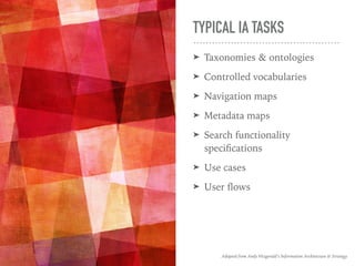 TYPICAL IA TASKS
➤ Taxonomies & ontologies
➤ Controlled vocabularies
➤ Navigation maps
➤ Metadata maps
➤ Search functionality
speciﬁcations
➤ Use cases
➤ User ﬂows
Adapted from Andy Fitzgerald’s Information Architecture & Strategy
 