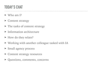 TODAY’S CHAT
➤ Who am I?
➤ Content strategy
➤ The tasks of content strategy
➤ Information architecture
➤ How do they relate?
➤ Working with another colleague tasked with IA
➤ Small agency process
➤ Content strategy resources
➤ Questions, comments, concerns
 