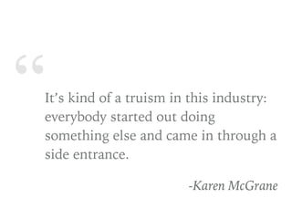 “It’s kind of a truism in this industry:
everybody started out doing
something else and came in through a
side entrance.
-Karen McGrane
Karen McGrane Quote
 