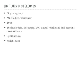 LIGHTBURN IN 30 SECONDS
➤ Digital agency
➤ Milwaukee, Wisconsin
➤ 1998
➤ 16 developers, designers, UX, digital marketing and account
professionals
➤ lightburn.co
➤ @lightburn
 