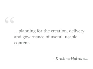 “…planning for the creation, delivery
and governance of useful, usable
content.
-Kristina Halvorson
 