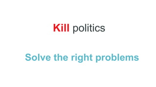 Kill politics
Solve the right problems
 
