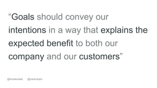 @zacknaylor@Aureliuslab
“Goals should convey our
intentions in a way that explains the
expected benefit to both our
company and our customers”
 