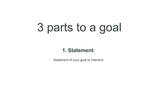 3 parts to a goal
1. Statement:
Statement of your goal or intention
 