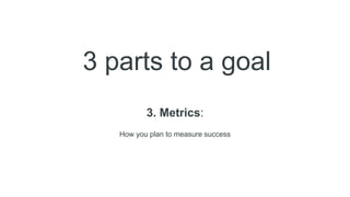 3 parts to a goal
3. Metrics:
How you plan to measure success
 