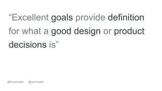 “Excellent goals provide definition
for what a good design or product
decisions is”
@zacknaylor@Aureliuslab
 