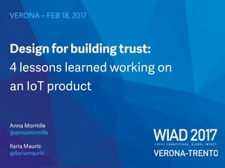 VERONA – FEB 18, 2017
Anna Mormile
@annamoremile
Design for building trust:
4 lessons learned working on
an IoT product
Ilaria Mauric
@ilariamauric
 