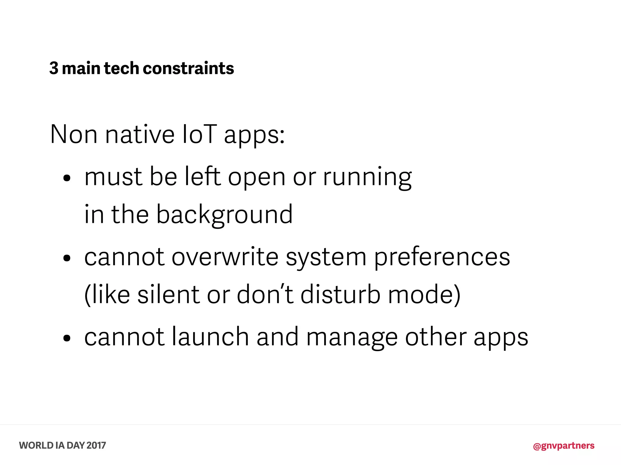 WORLD IA DAY 2017 @gnvpartners
3 main tech constraints
Non native IoT apps:
• must be left open or running 
in the background
• cannot overwrite system preferences  
(like silent or don’t disturb mode)
• cannot launch and manage other apps
 