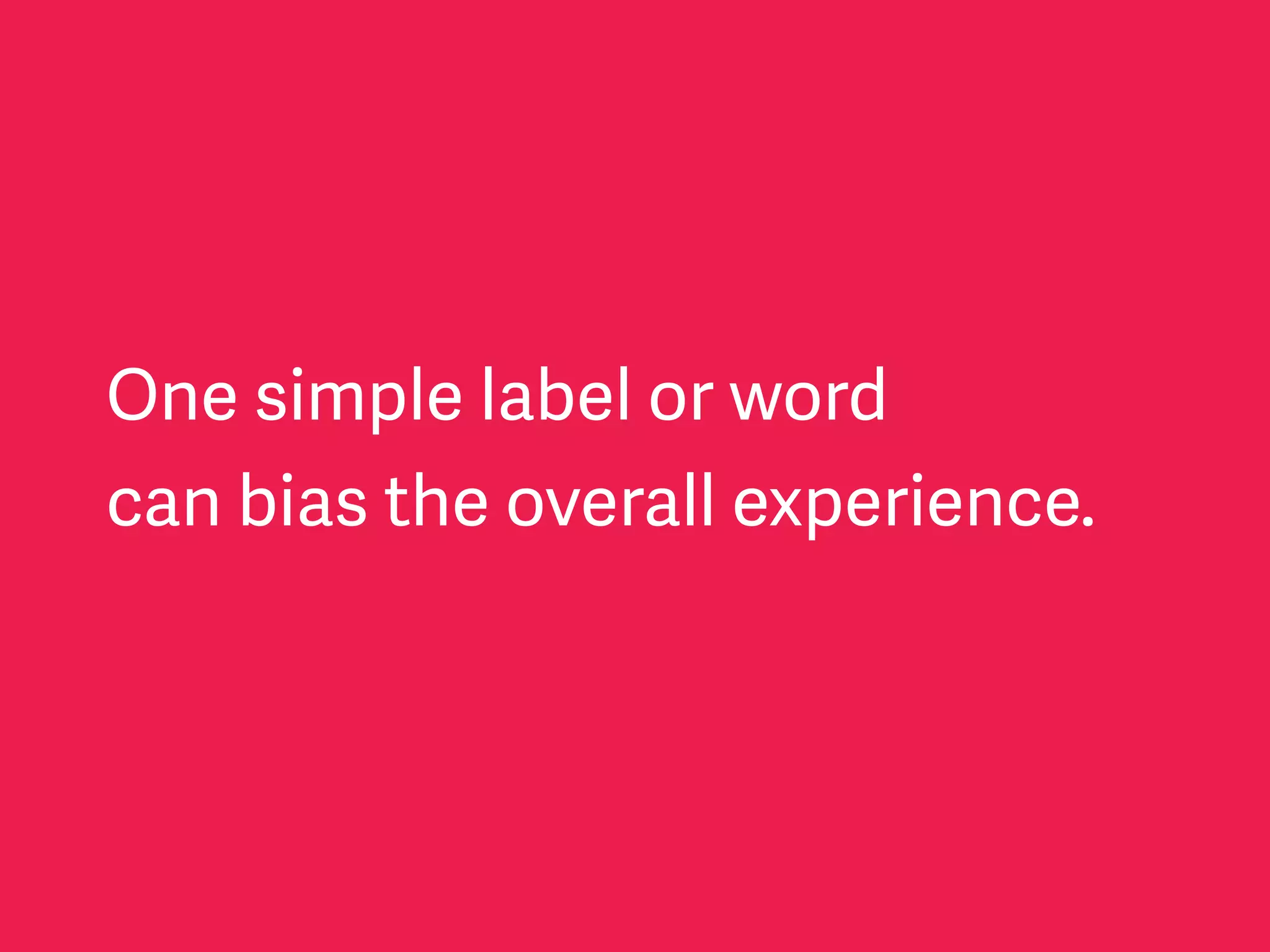One simple label or word
can bias the overall experience.
 