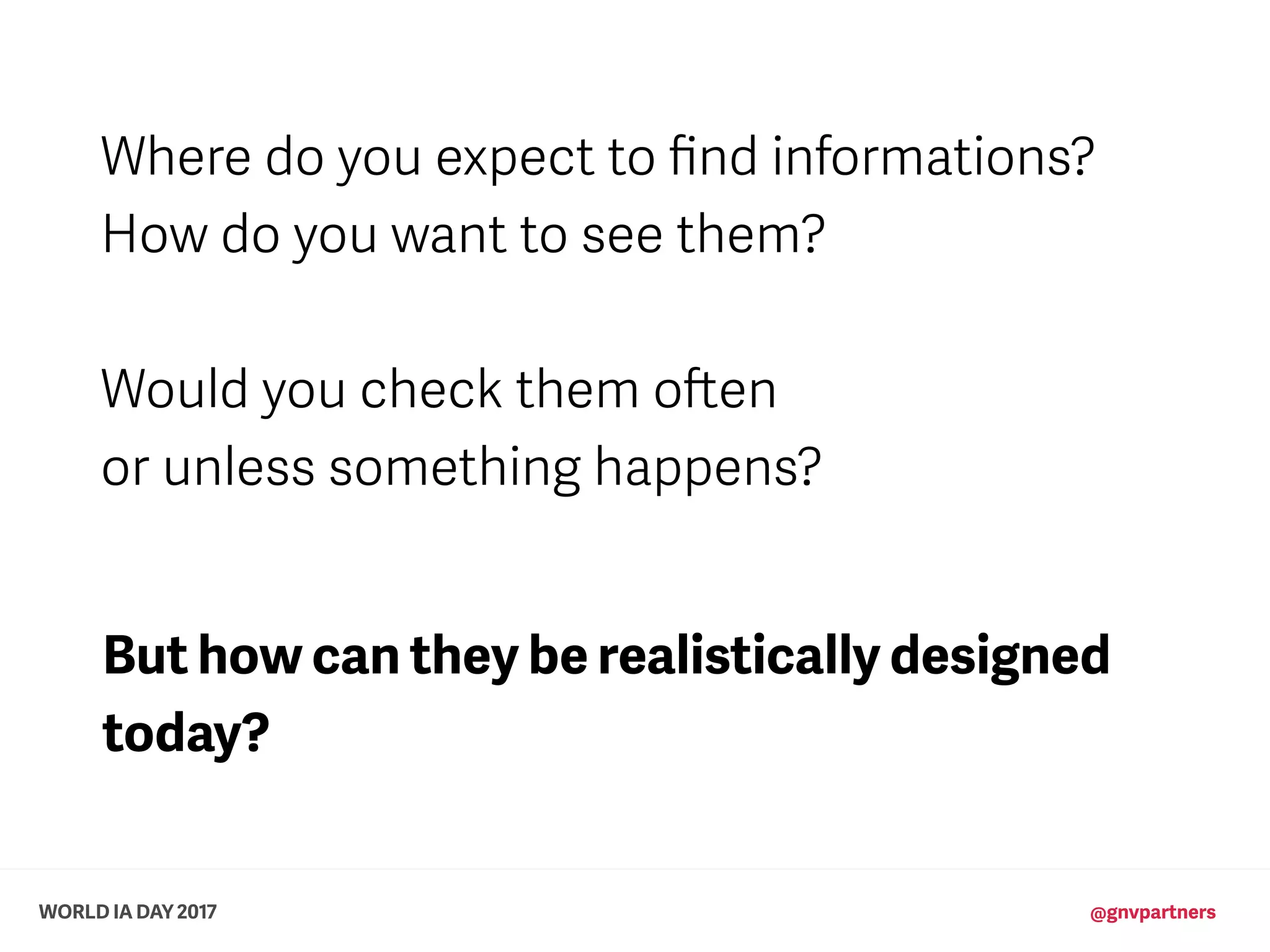 WORLD IA DAY 2017 @gnvpartners
Where do you expect to ﬁnd informations?
How do you want to see them?
Would you check them often
or unless something happens?
But how can they be realistically designed 
today?
 