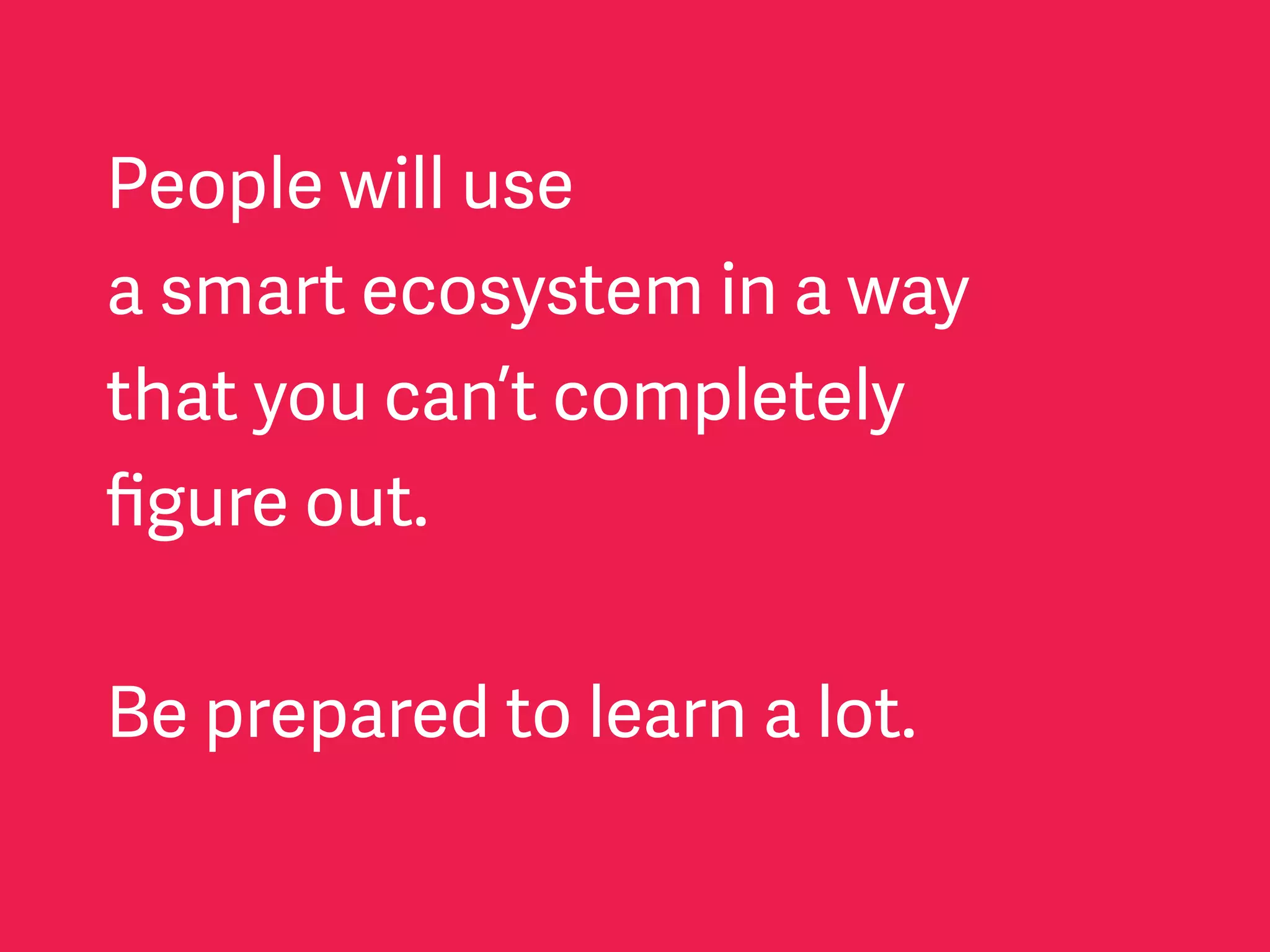 People will use
a smart ecosystem in a way
that you can’t completely
ﬁgure out.
Be prepared to learn a lot.
 