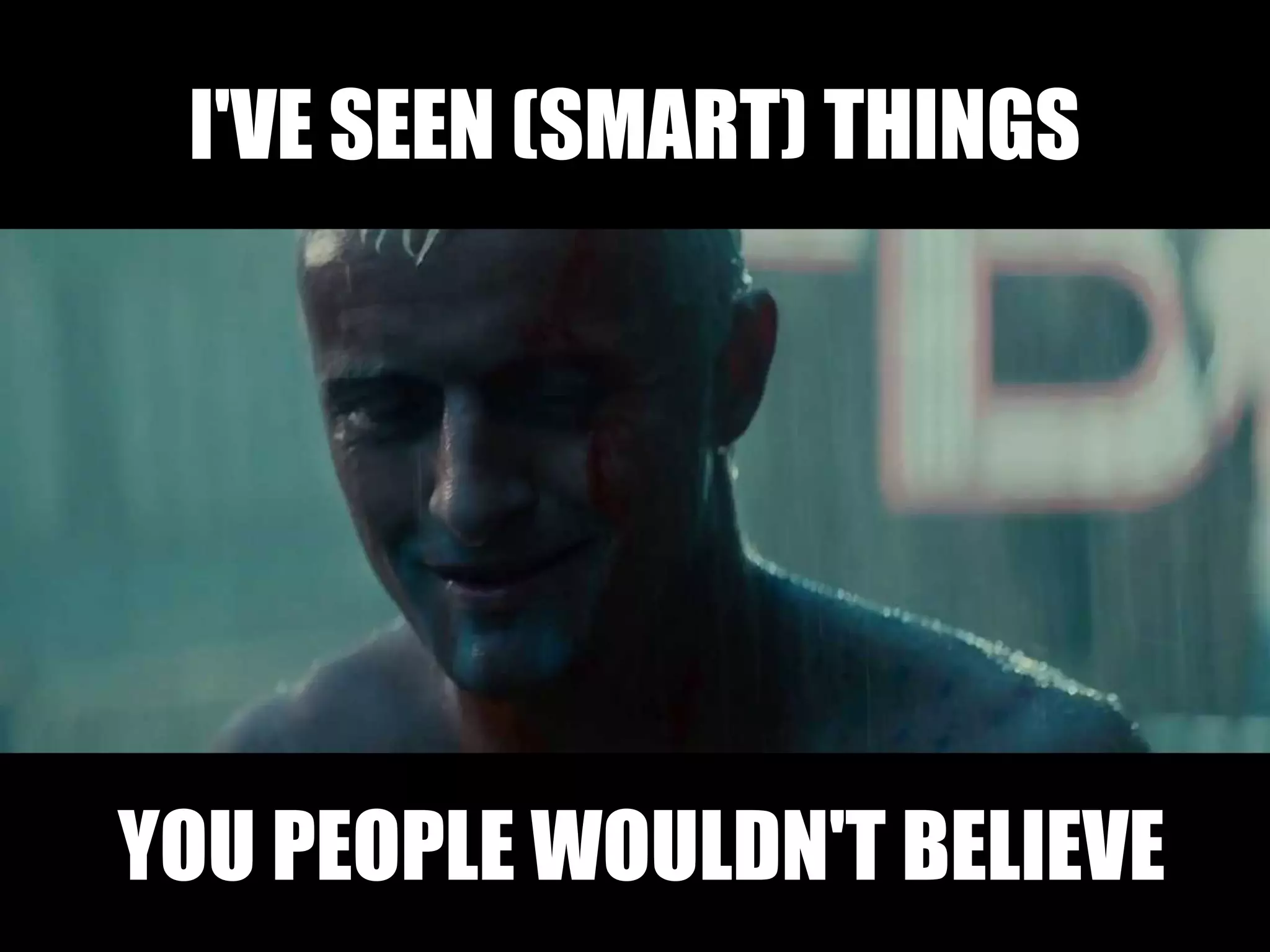 I'VE SEEN (SMART) THINGS
YOU PEOPLE WOULDN'T BELIEVE
 