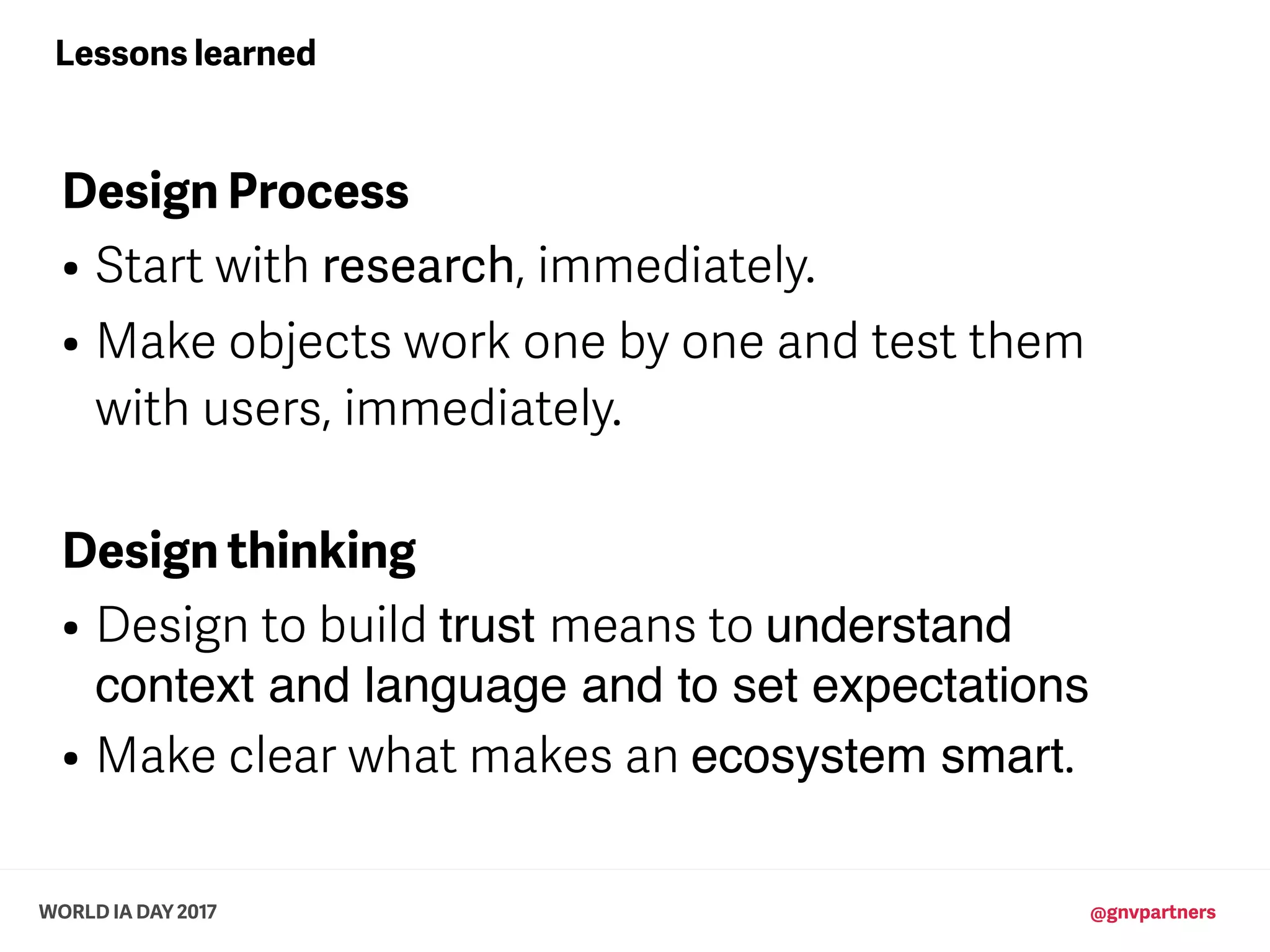 WORLD IA DAY 2017 @gnvpartners
Design Process
• Start with research, immediately.
• Make objects work one by one and test them
with users, immediately.
Design thinking
• Design to build trust means to understand
context and language and to set expectations
• Make clear what makes an ecosystem smart.
Lessons learned
 