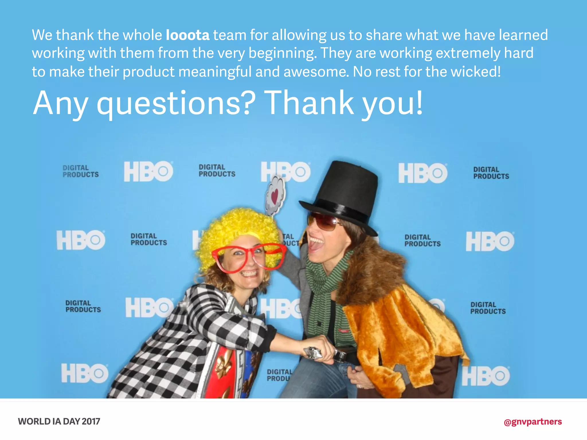 WORLD IA DAY 2017 @gnvpartners
We thank the whole Iooota team for allowing us to share what we have learned
working with them from the very beginning. They are working extremely hard
to make their product meaningful and awesome. No rest for the wicked!
Any questions? Thank you!
 