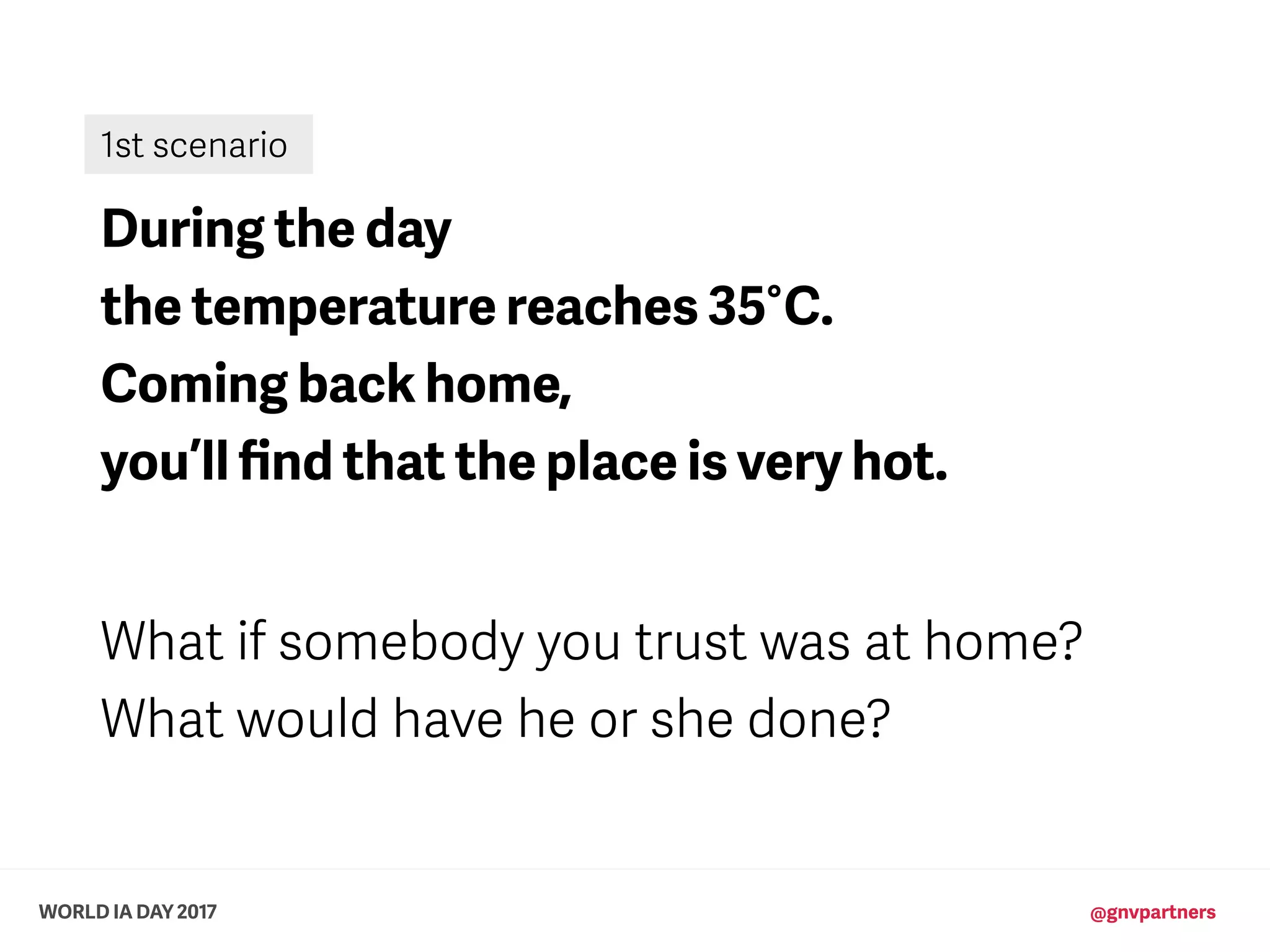WORLD IA DAY 2017 @gnvpartners
During the day
the temperature reaches 35°C.
Coming back home,
you’ll ﬁnd that the place is very hot.
What if somebody you trust was at home?
What would have he or she done?
1st scenario
 