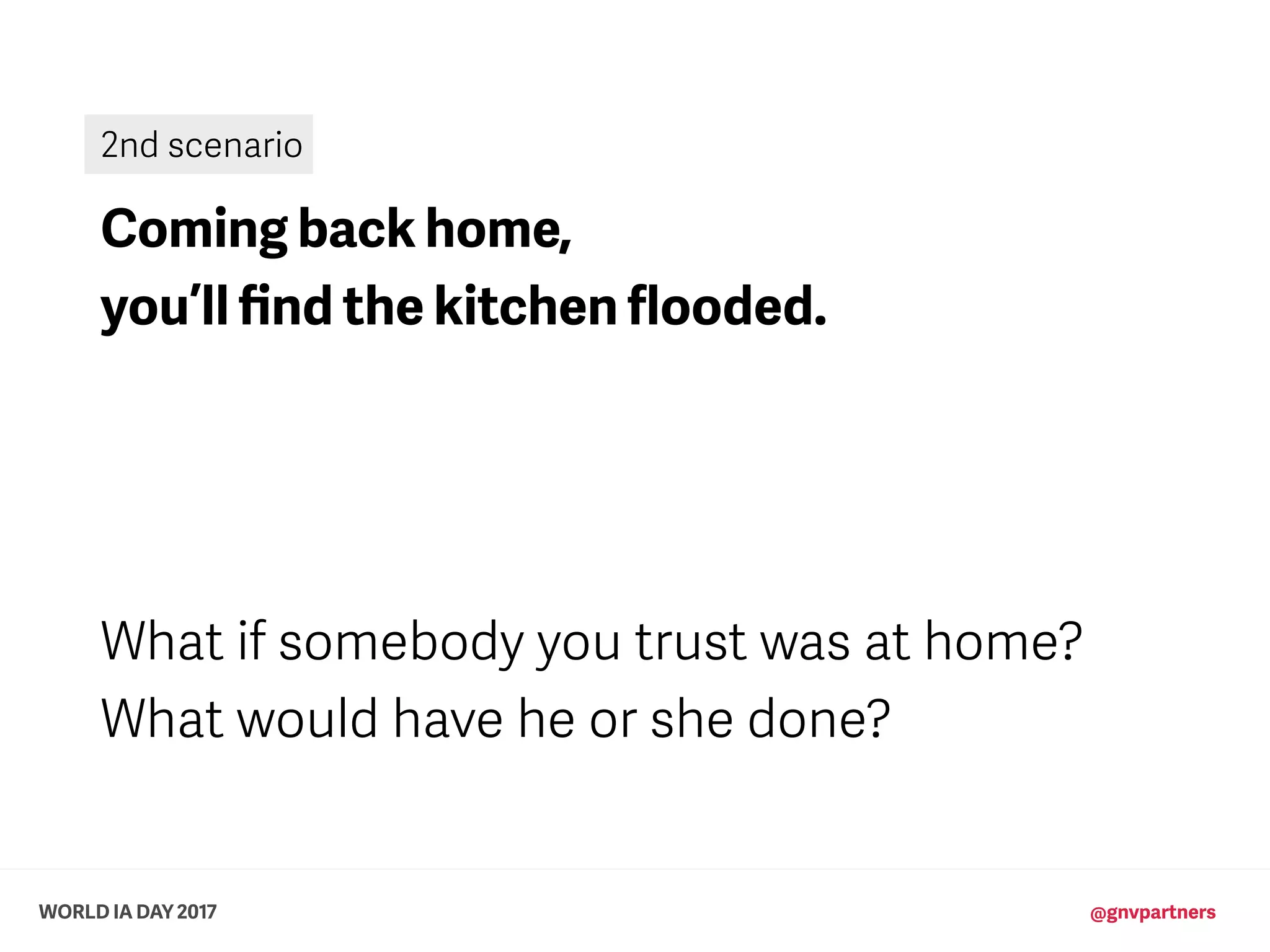 WORLD IA DAY 2017 @gnvpartners
Coming back home,
you’ll ﬁnd the kitchen ﬂooded.
What if somebody you trust was at home?
What would have he or she done?
2nd scenario
 