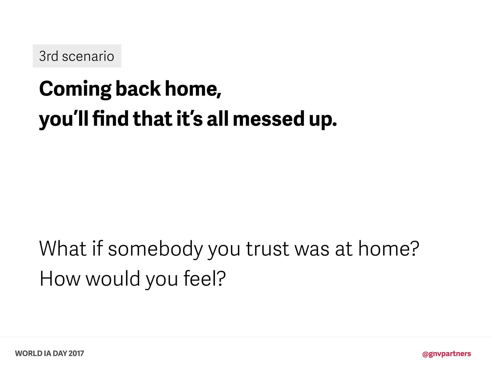WORLD IA DAY 2017 @gnvpartners
Coming back home,
you’ll ﬁnd that it’s all messed up.
What if somebody you trust was at home?
How would you feel?
3rd scenario
 