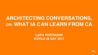 ARCHITECTING CONVERSATIONS,
OR: WHAT IA CAN LEARN FROM CA
LARA PORTMANN
WORLD IA DAY 2017
 