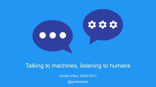 Talking to machines, listening to humans
Gordon Plant, WIAD 2017
@gordonplant
 