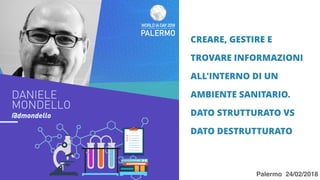 Palermo 24/02/2018
CREARE, GESTIRE E
TROVARE INFORMAZIONI
ALL'INTERNO DI UN
AMBIENTE SANITARIO.
DATO STRUTTURATO VS
DATO DESTRUTTURATO
Palermo 24/02/2018
 