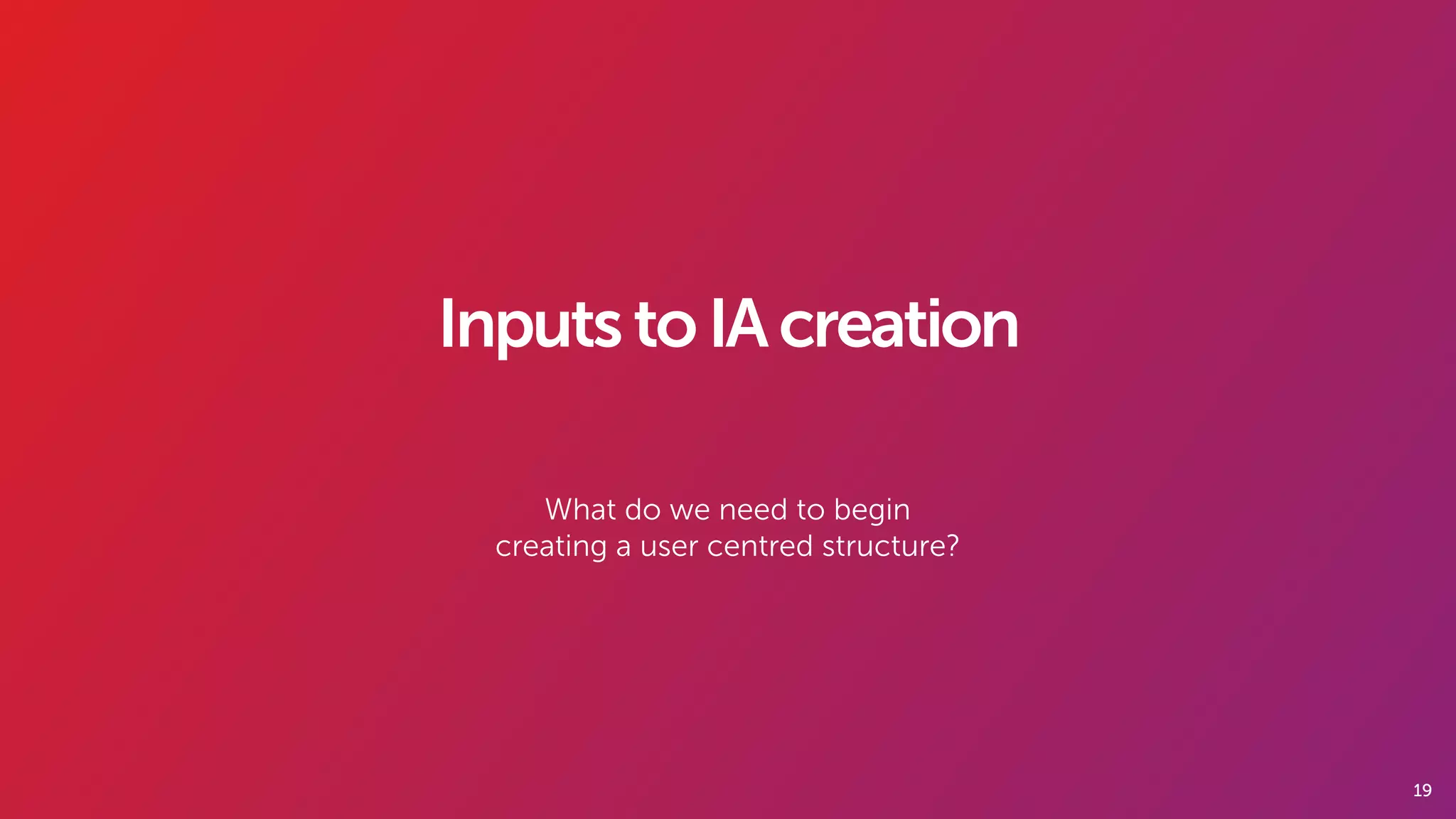 19
InputstoIAcreation
What do we need to begin
creating a user centred structure?
 