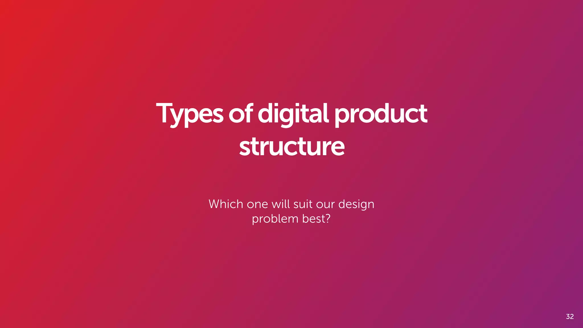 32
Typesofdigitalproduct
structure
Which one will suit our design
problem best?
 