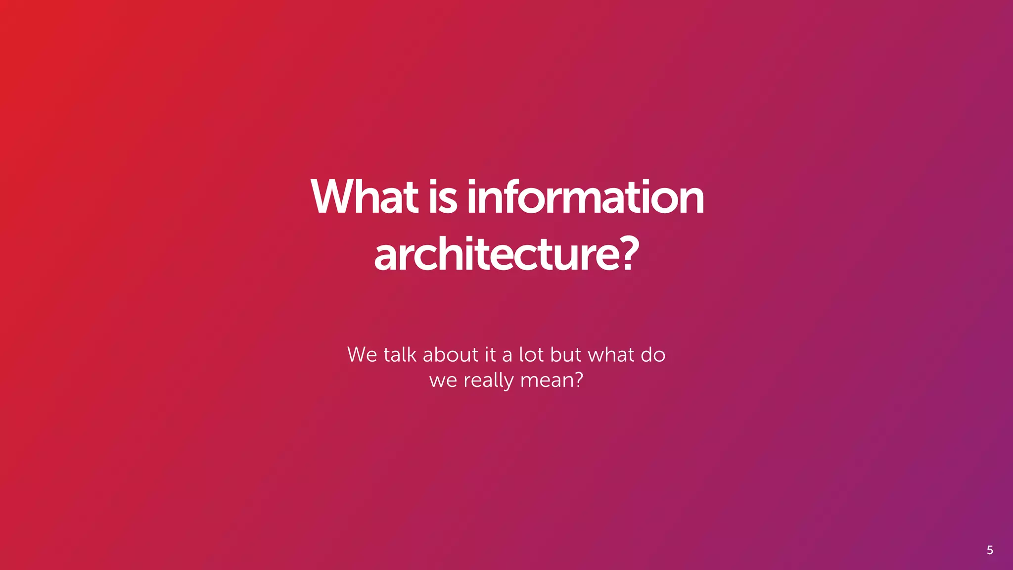 5
Whatisinformation
architecture?
We talk about it a lot but what do
we really mean?
 