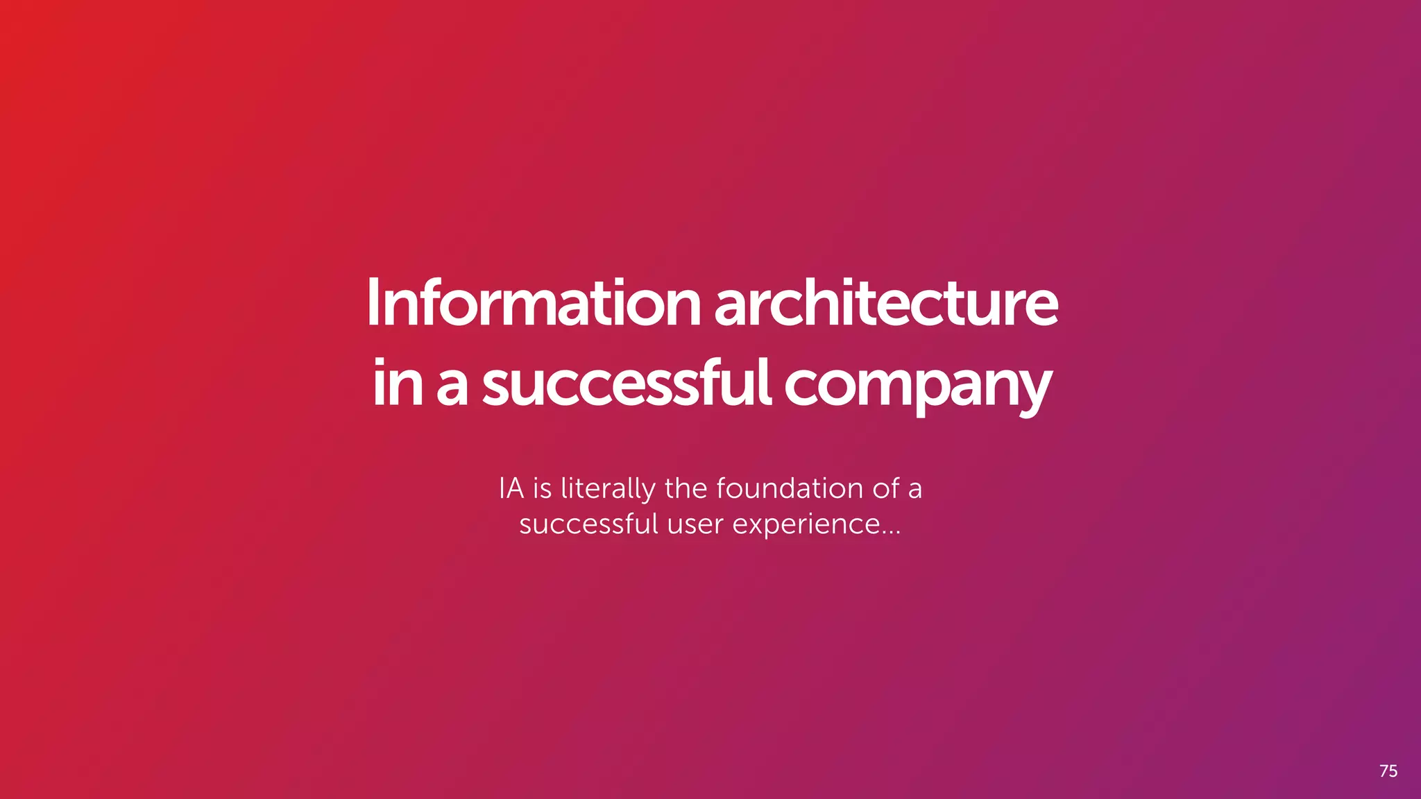 75
Informationarchitecture
inasuccessfulcompany
IA is literally the foundation of a
successful user experience…
 