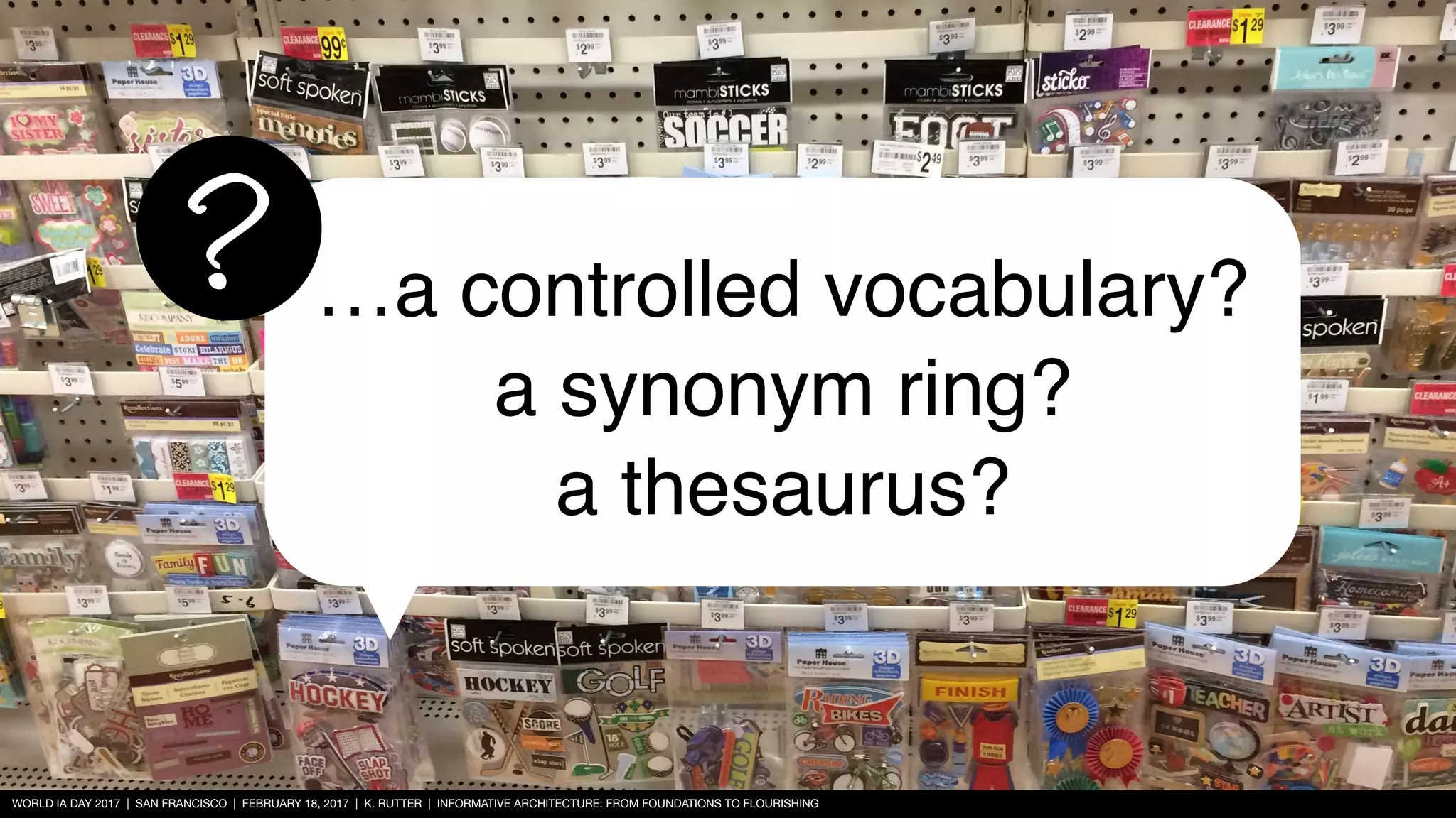 WORLD IA DAY 2017 | SAN FRANCISCO | FEBRUARY 18, 2017 | K. RUTTER | INFORMATIVE ARCHITECTURE: FROM FOUNDATIONS TO FLOURISHING
…a controlled vocabulary?
a synonym ring?
a thesaurus?
?
 