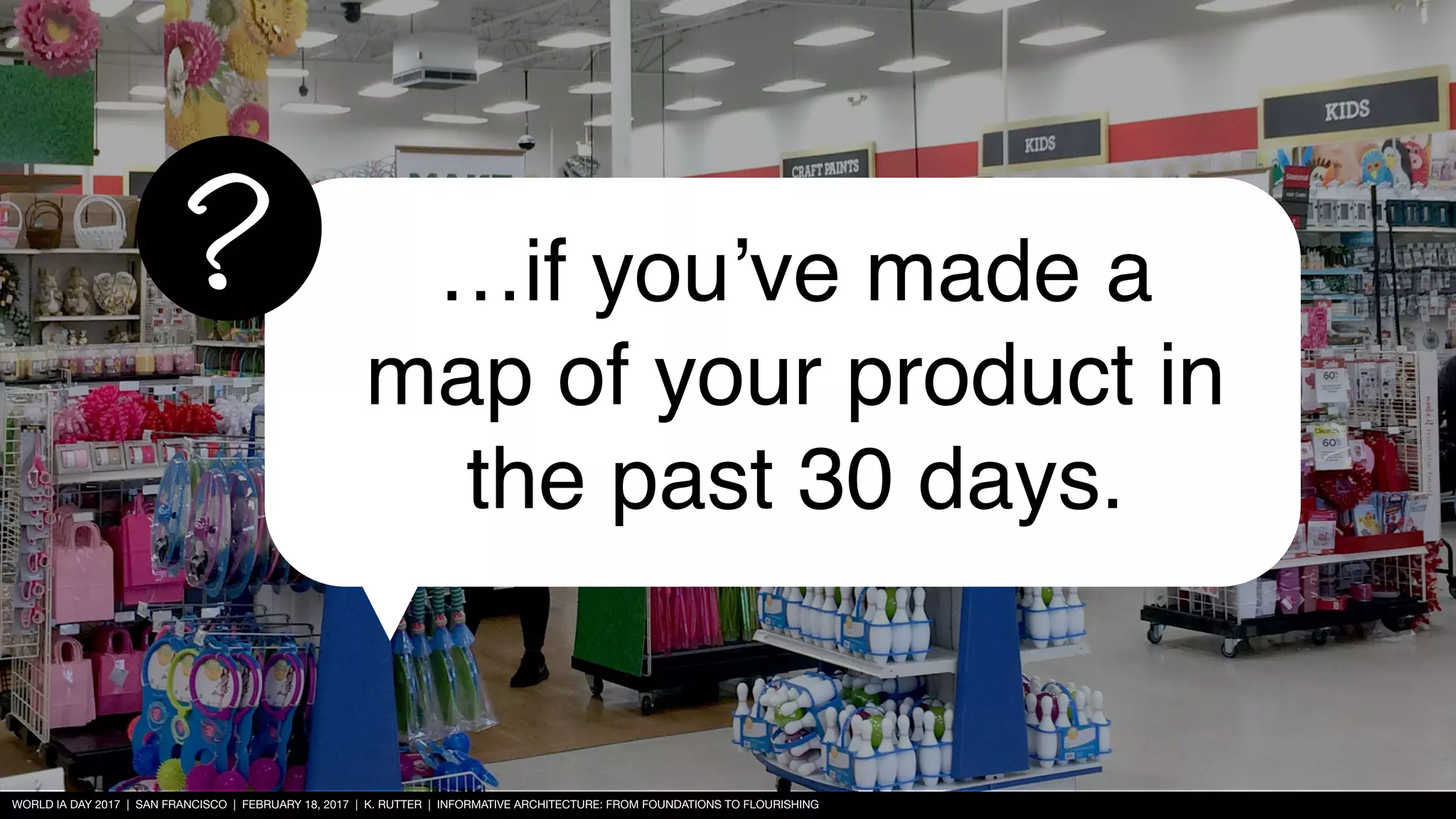 WORLD IA DAY 2017 | SAN FRANCISCO | FEBRUARY 18, 2017 | K. RUTTER | INFORMATIVE ARCHITECTURE: FROM FOUNDATIONS TO FLOURISHING
…if you’ve made a
map of your product in
the past 30 days.
?
 