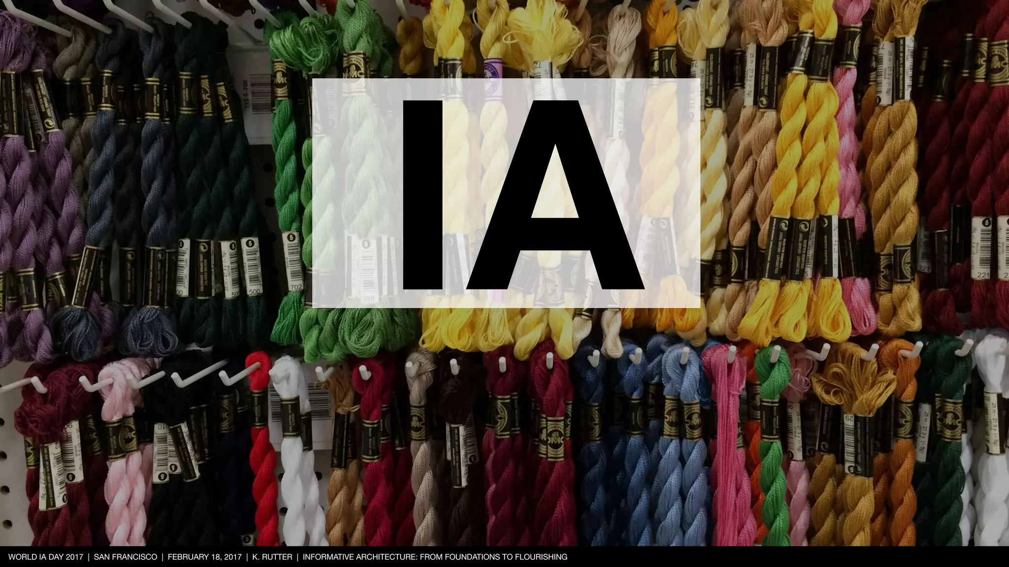 WORLD IA DAY 2017 | SAN FRANCISCO | FEBRUARY 18, 2017 | K. RUTTER | INFORMATIVE ARCHITECTURE: FROM FOUNDATIONS TO FLOURISHING
IA
 
