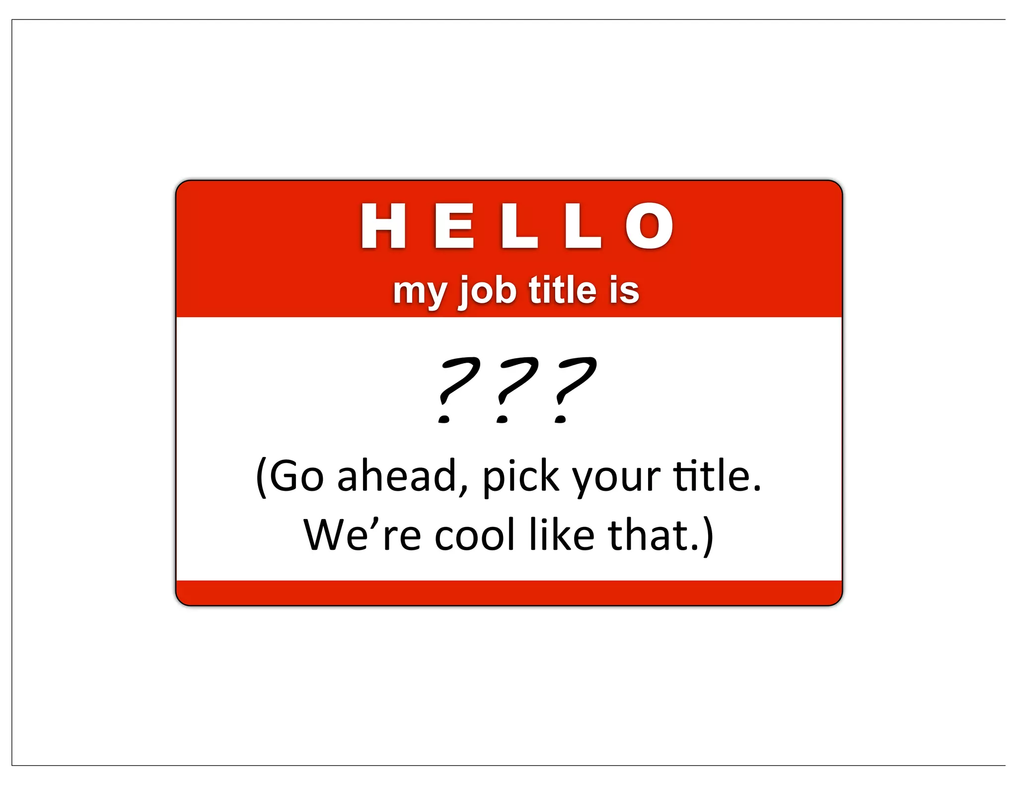 H E L L O
my job title is
(Go	
  ahead,	
  pick	
  your	
  Ctle.	
  
We’re	
  cool	
  like	
  that.)
???
 