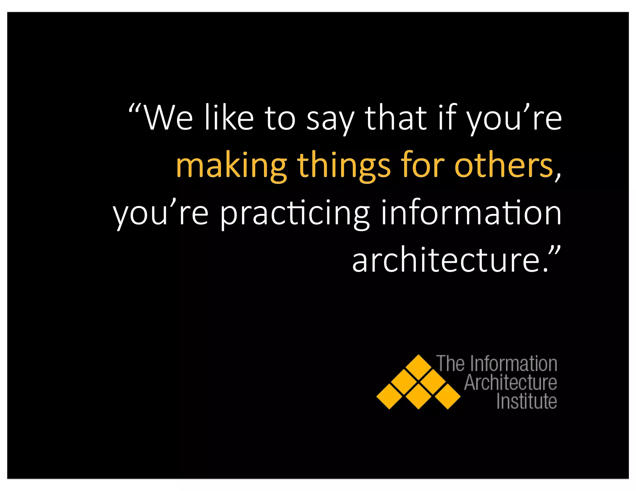 “We  like  to  say  that  if  you’re  
making  things  for  others,  
you’re  pracAcing  informaAon  
architecture.”
making  things  for  othersmaking  things  for  othersmaking  things  for  others
 