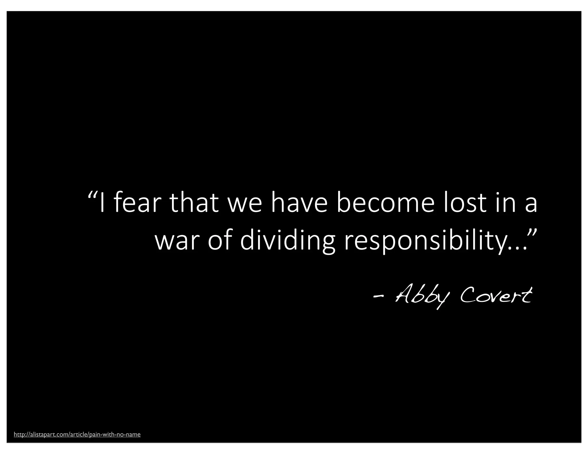 “I  fear  that  we  have  become  lost  in  a  
war  of  dividing  responsibility...”
- Abby Covert
http://alistapart.com/article/pain-with-no-name
 
