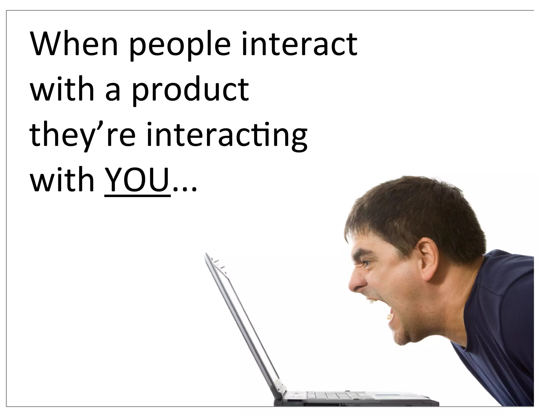 When	
  people	
  interact	
  
with	
  a	
  product	
  
they’re	
  interacCng
with	
  YOU...
 