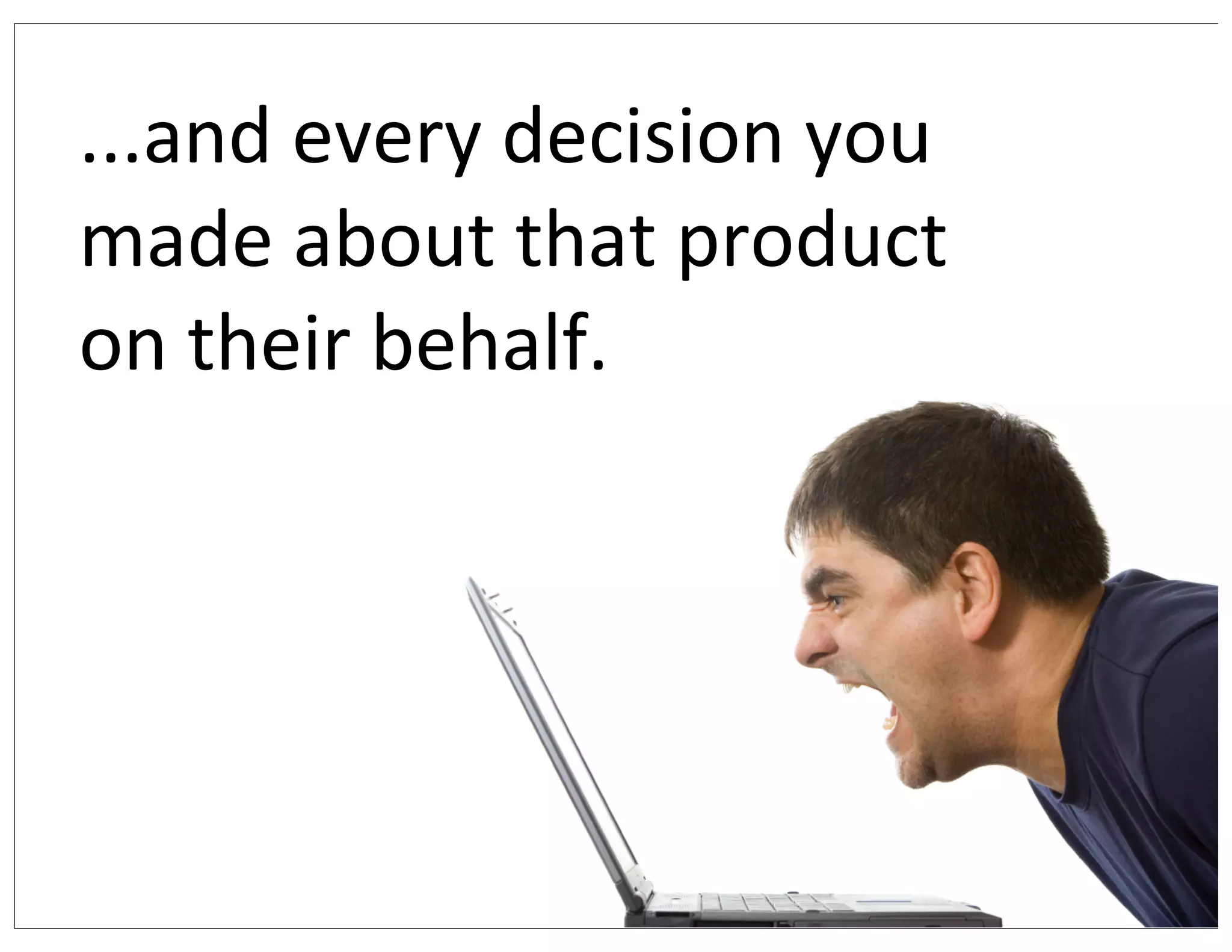 ...and	
  every	
  decision	
  you	
  
made	
  about	
  that	
  product	
  
on	
  their	
  behalf.
 