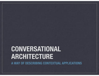 CONVERSATIONAL
ARCHITECTURE
A WAY OF DESCRIBING CONTEXTUAL APPLICATIONS
 