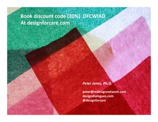 Book discount code (20%)  DFCWIAD
At designforcare.com

Peter Jones, Ph.D.
peter@redesignnetwork.com
designdialogues.com
@...