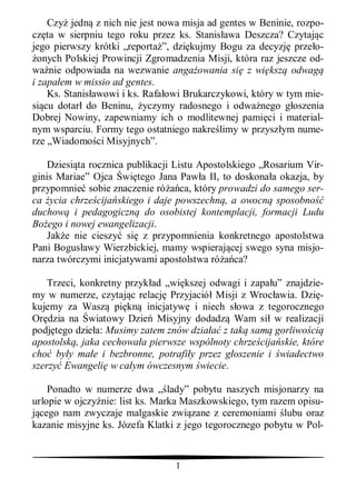 Czy jedn z nich nie jest nowa misja ad gentes w Beninie, rozpo-
cz ta w sierpniu tego roku przez ks. Stanis awa Deszcza? Czytaj c
jego pierwszy krótki „reporta ”, dzi kujmy Bogu za decyzj prze o-
  onych Polskiej Prowincji Zgromadzenia Misji, która raz jeszcze od-
wa nie odpowiada na wezwanie anga owania si z wi ksz odwag
i zapa em w missio ad gentes.
    Ks. Stanis awowi i ks. Rafa owi Brukarczykowi, który w tym mie-
si cu dotar do Beninu, yczymy radosnego i odwa nego g oszenia
Dobrej Nowiny, zapewniamy ich o modlitewnej pami ci i material-
nym wsparciu. Formy tego ostatniego nakre limy w przysz ym nume-
rze „Wiadomo ci Misyjnych”.

    Dziesi ta rocznica publikacji Listu Apostolskiego „Rosarium Vir-
ginis Mariae” Ojca wi tego Jana Paw a II, to doskona a okazja, by
przypomnie sobie znaczenie ró ca, który prowadzi do samego ser-
ca ycia chrze cija skiego i daje powszechn , a owocn sposobno
duchow i pedagogiczn do osobistej kontemplacji, formacji Ludu
Bo ego i nowej ewangelizacji.
    Jak e nie cieszy si z przypomnienia konkretnego apostolstwa
Pani Bogus awy Wierzbickiej, mamy wspieraj cej swego syna misjo-
narza twórczymi inicjatywami apostolstwa ró ca?

    Trzeci, konkretny przyk ad „wi kszej odwagi i zapa u” znajdzie-
my w numerze, czytaj c relacj Przyjació Misji z Wroc awia. Dzi -
kujemy za Wasz pi kn inicjatyw i niech s owa z tegorocznego
Or dzia na wiatowy Dzie Misyjny dodadz Wam si w realizacji
podj tego dzie a: Musimy zatem znów dzia z tak sam gorliwo ci
apostolsk , jaka cechowa a pierwsze wspólnoty chrze cija skie, które
cho by y ma e i bezbronne, potrafi y przez g oszenie i wiadectwo
szerzy Ewangeli w ca ym ówczesnym wiecie.

    Ponadto w numerze dwa „ lady” pobytu naszych misjonarzy na
urlopie w ojczy nie: list ks. Marka Maszkowskiego, tym razem opisu-
  cego nam zwyczaje malgaskie zwi zane z ceremoniami lubu oraz
kazanie misyjne ks. Józefa Klatki z jego tegorocznego pobytu w Pol-


                                 1
 